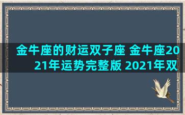 金牛座的财运双子座 金牛座2021年运势完整版 2021年双子座全年运势详解